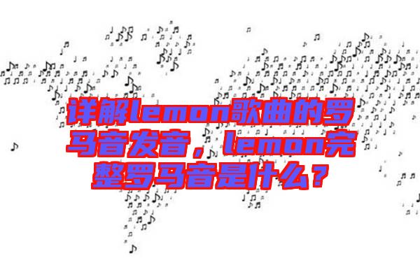 詳解lemon歌曲的羅馬音發(fā)音，lemon完整羅馬音是什么？