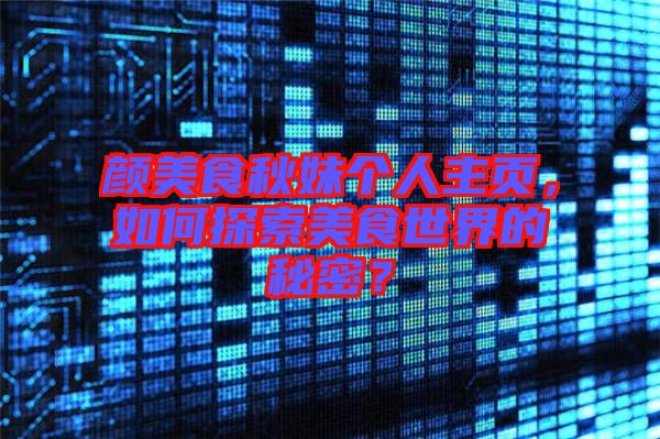 顏美食秋妹個人主頁，如何探索美食世界的秘密？