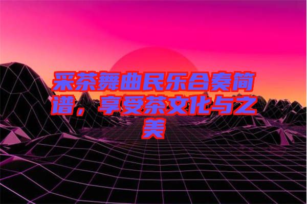 采茶舞曲民樂合奏簡譜，享受茶文化與之美