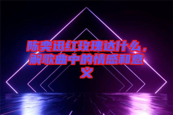 陳奕迅紅玫瑰達(dá)什么，解歌曲中的情感和意義