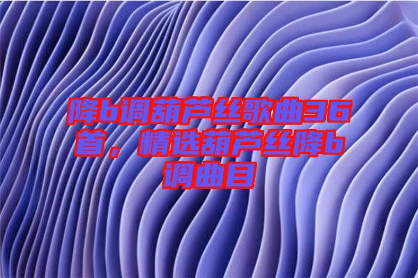 降b調(diào)葫蘆絲歌曲36首，精選葫蘆絲降b調(diào)曲目