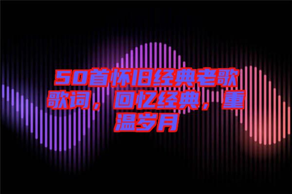 50首懷舊經(jīng)典老歌歌詞，回憶經(jīng)典，重溫歲月