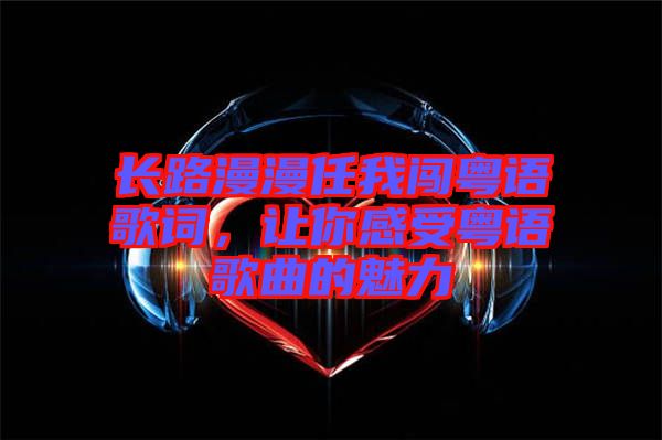長路漫漫任我闖粵語歌詞，讓你感受粵語歌曲的魅力
