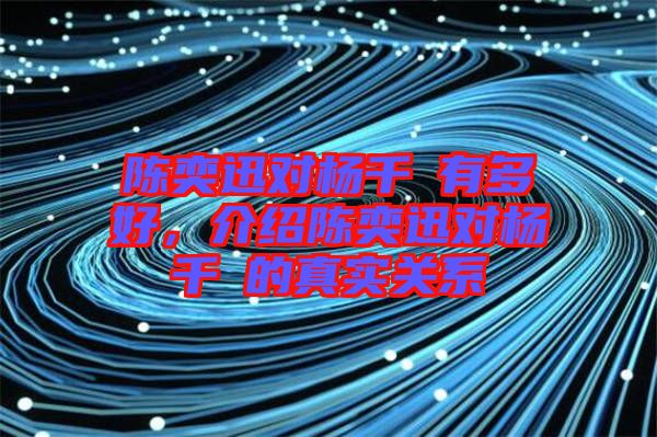 陳奕迅對楊千嬅有多好，介紹陳奕迅對楊千嬅的真實關(guān)系