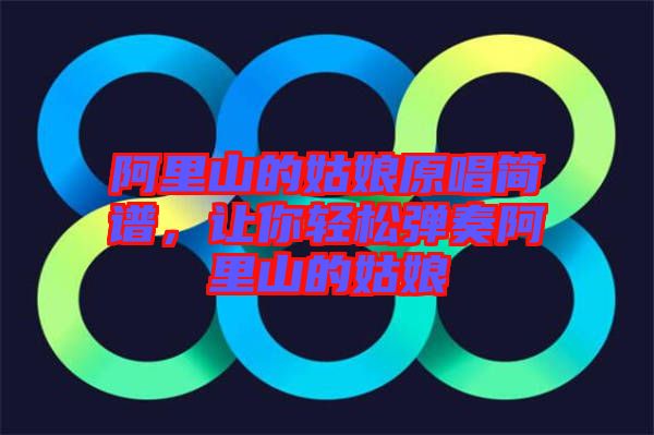 阿里山的姑娘原唱簡譜，讓你輕松彈奏阿里山的姑娘