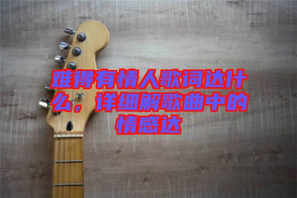 難得有情人歌詞達(dá)什么，詳細(xì)解歌曲中的情感達(dá)