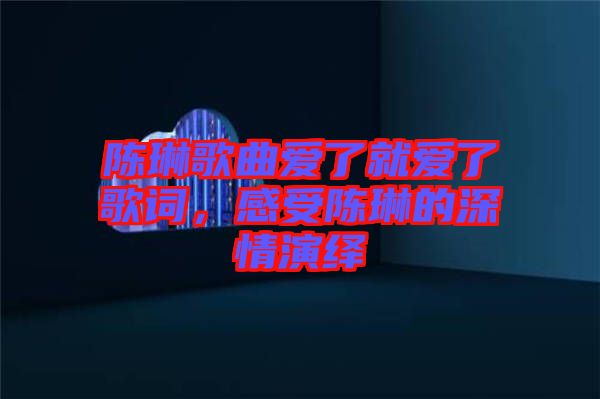 陳琳歌曲愛了就愛了歌詞，感受陳琳的深情演繹