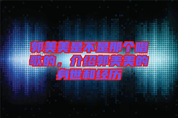 郭美美是不是那個(gè)唱歌的，介紹郭美美的身世和經(jīng)歷