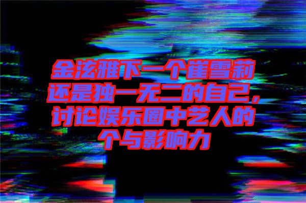 金泫雅下一個(gè)崔雪莉還是獨(dú)一無二的自己，討論娛樂圈中藝人的個(gè)與影響力