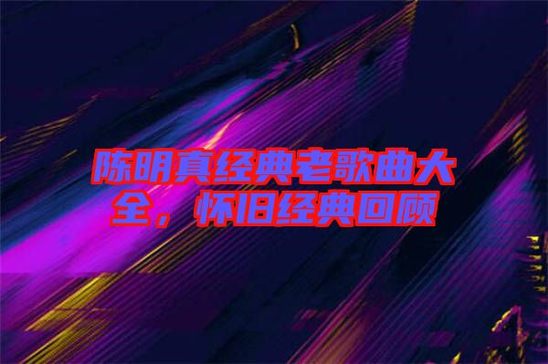 陳明真經(jīng)典老歌曲大全，懷舊經(jīng)典回顧