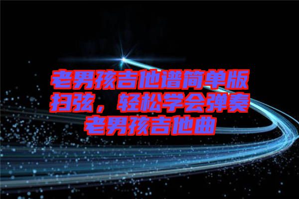 老男孩吉他譜簡單版掃弦，輕松學(xué)會彈奏老男孩吉他曲