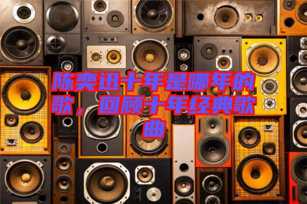 陳奕迅十年是哪年的歌，回顧十年經(jīng)典歌曲