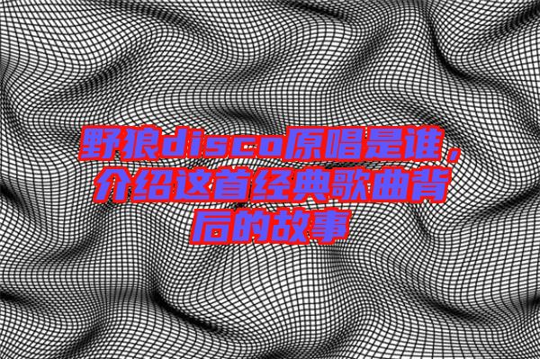 野狼disco原唱是誰，介紹這首經(jīng)典歌曲背后的故事
