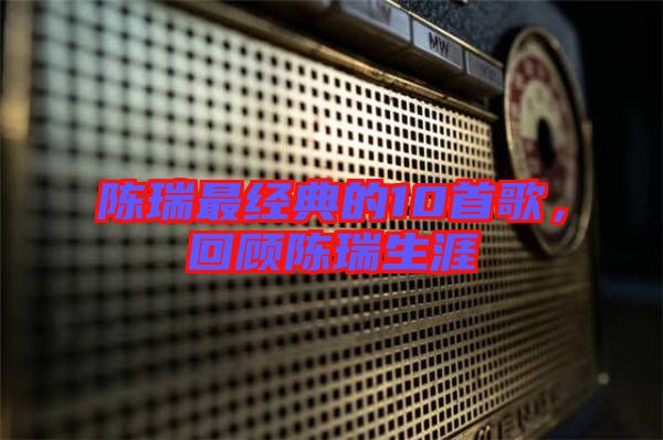 陳瑞最經(jīng)典的10首歌，回顧陳瑞生涯