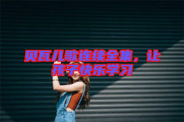 貝瓦兒歌連續(xù)全集，讓孩子快樂學習