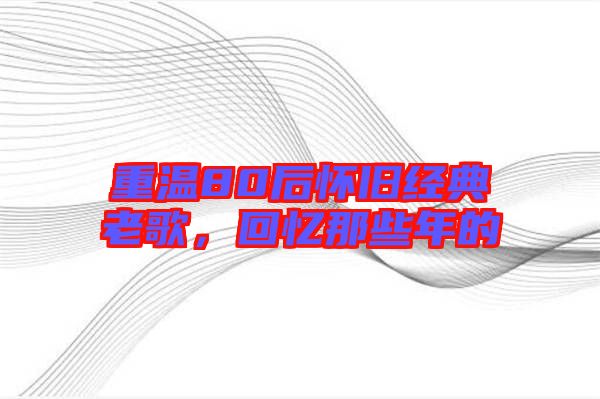重溫80后懷舊經(jīng)典老歌，回憶那些年的