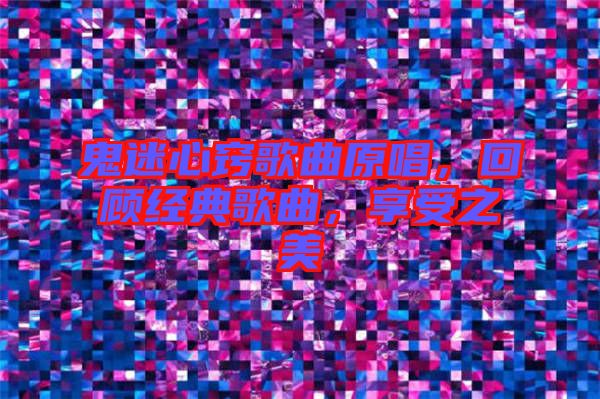 鬼迷心竅歌曲原唱，回顧經(jīng)典歌曲，享受之美