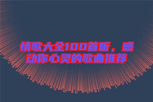情歌大全100首聽(tīng)，感動(dòng)你心靈的歌曲推薦