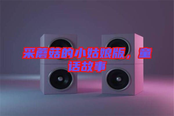 采蘑菇的小姑娘版，童話故事
