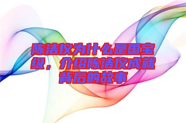 陳潔儀為什么是國(guó)寶級(jí)，介紹陳潔儀成就背后的故事
