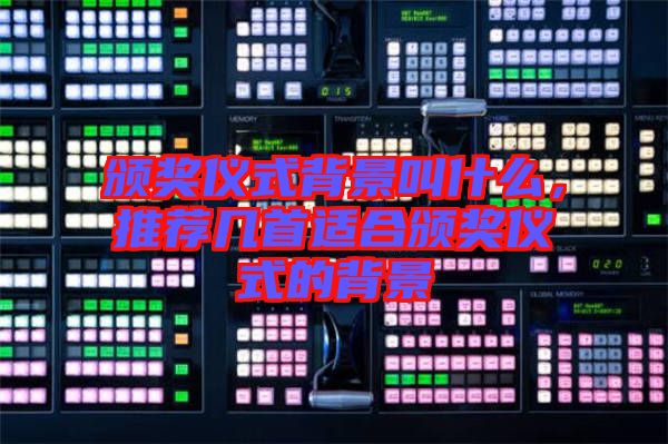 頒獎(jiǎng)儀式背景叫什么，推薦幾首適合頒獎(jiǎng)儀式的背景