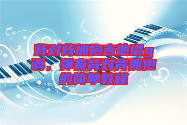 背對背擁抱吉他譜g調(diào)，彈奏背對背擁抱的簡單教程