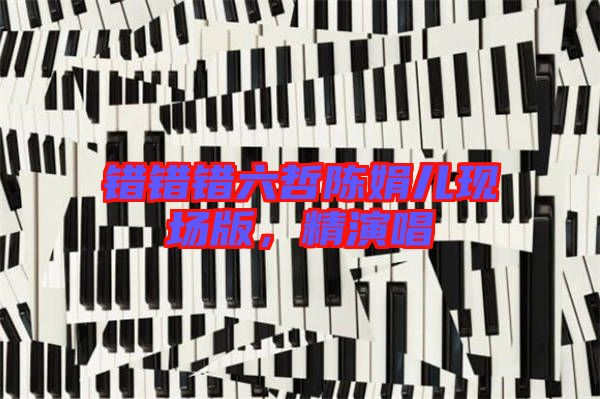 錯(cuò)錯(cuò)錯(cuò)六哲陳娟兒現(xiàn)場版，精演唱
