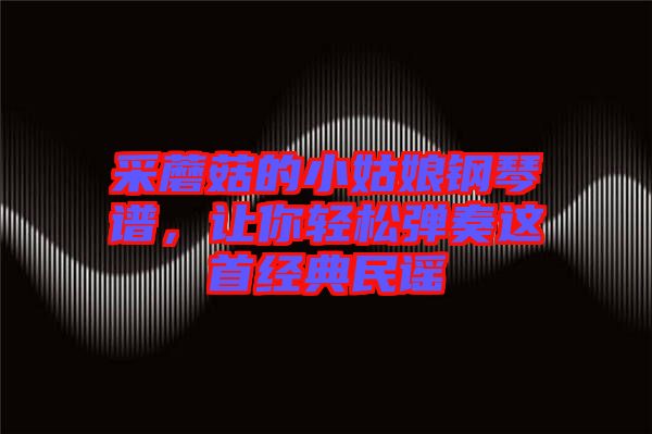 采蘑菇的小姑娘鋼琴譜，讓你輕松彈奏這首經(jīng)典民謠