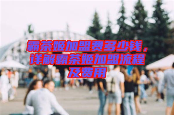 霸茶姬加盟費多少錢，詳解霸茶姬加盟流程及費用