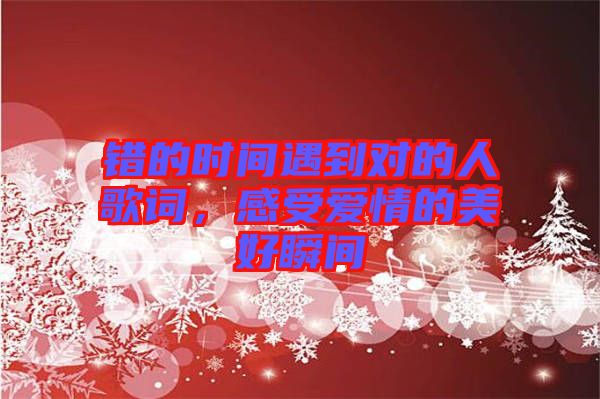 錯(cuò)的時(shí)間遇到對(duì)的人歌詞，感受愛(ài)情的美好瞬間