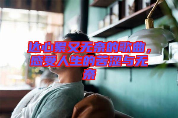 達(dá)心累又無奈的歌曲，感受人生的苦澀與無奈