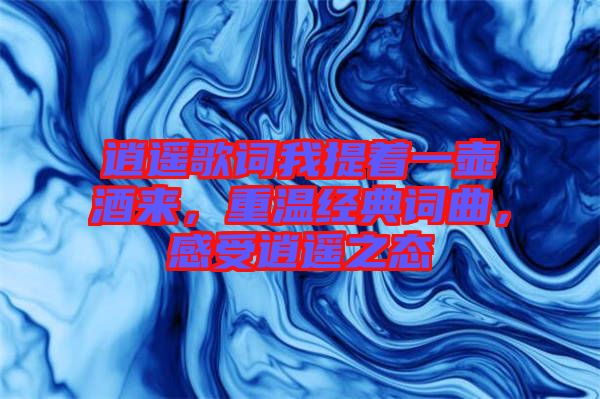 逍遙歌詞我提著一壺酒來，重溫經典詞曲，感受逍遙之態(tài)