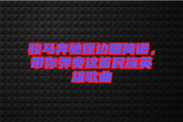 駿馬奔馳保邊疆簡譜，帶你彈奏這首民族英雄歌曲