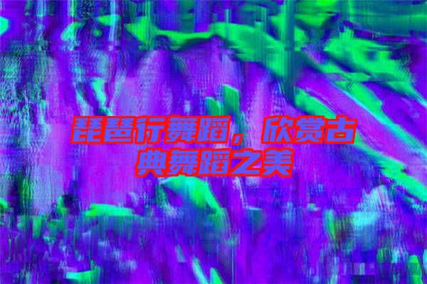 琵琶行舞蹈，欣賞古典舞蹈之美