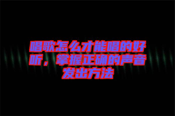 唱歌怎么才能唱的好聽，掌握正確的聲音發(fā)出方法