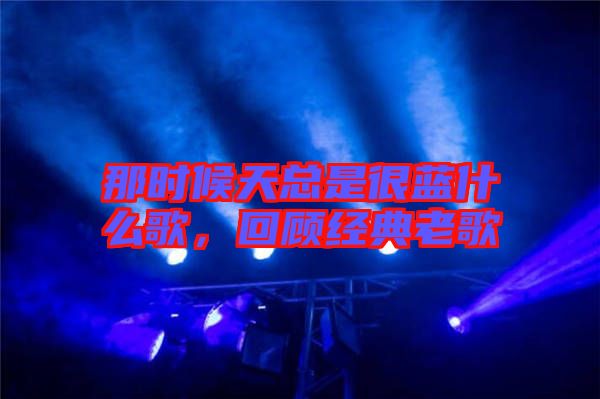 那時候天總是很藍(lán)什么歌，回顧經(jīng)典老歌