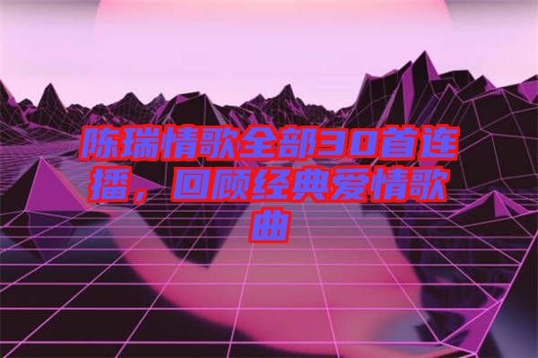 陳瑞情歌全部30首連播，回顧經(jīng)典愛情歌曲