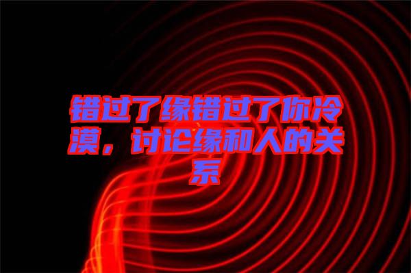 錯過了緣錯過了你冷漠，討論緣和人的關系