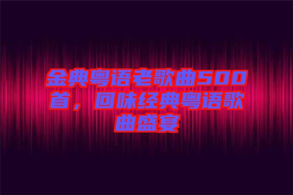 金典粵語(yǔ)老歌曲500首，回味經(jīng)典粵語(yǔ)歌曲盛宴