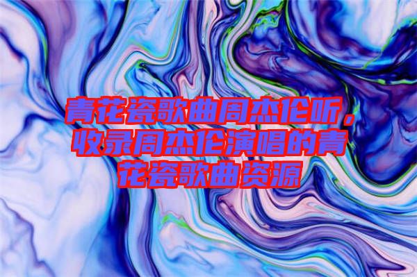 青花瓷歌曲周杰倫聽，收錄周杰倫演唱的青花瓷歌曲資源