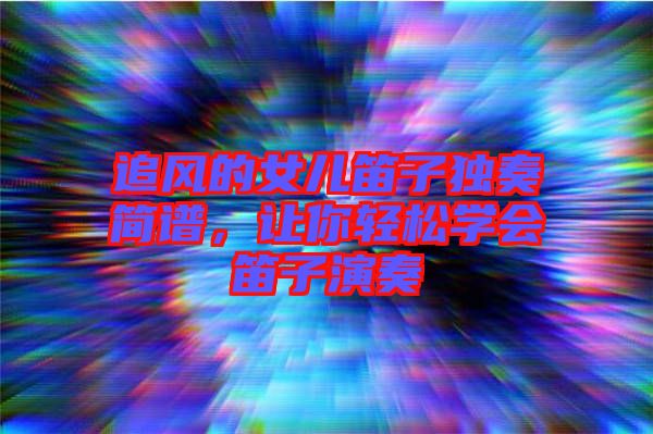 追風(fēng)的女兒笛子獨(dú)奏簡(jiǎn)譜，讓你輕松學(xué)會(huì)笛子演奏