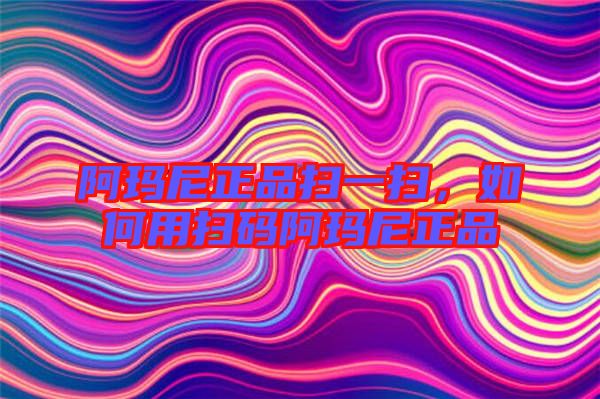 阿瑪尼正品掃一掃，如何用掃碼阿瑪尼正品