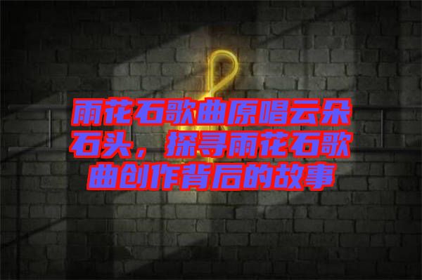 雨花石歌曲原唱云朵石頭，探尋雨花石歌曲創(chuàng)作背后的故事