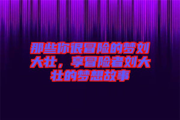 那些你很冒險(xiǎn)的夢(mèng)劉大壯，享冒險(xiǎn)者劉大壯的夢(mèng)想故事