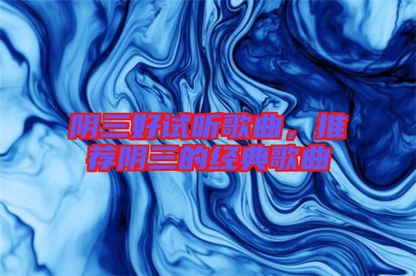 陰三好試聽(tīng)歌曲，推薦陰三的經(jīng)典歌曲