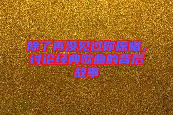 除了再?zèng)]見過你原唱，討論經(jīng)典歌曲的背后故事