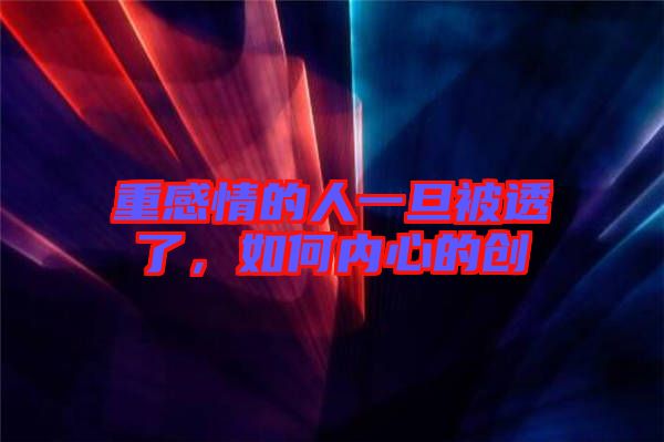 重感情的人一旦被透了，如何內(nèi)心的創(chuàng)
