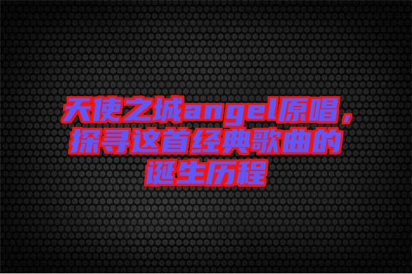 天使之城angel原唱，探尋這首經(jīng)典歌曲的誕生歷程