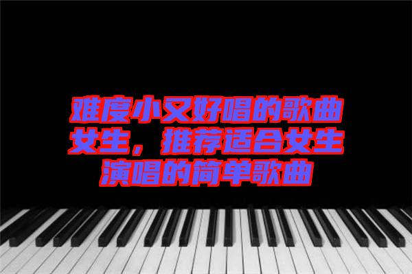 難度小又好唱的歌曲女生，推薦適合女生演唱的簡單歌曲