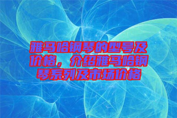 雅馬哈鋼琴的型號及價格，介紹雅馬哈鋼琴系列及市場價格